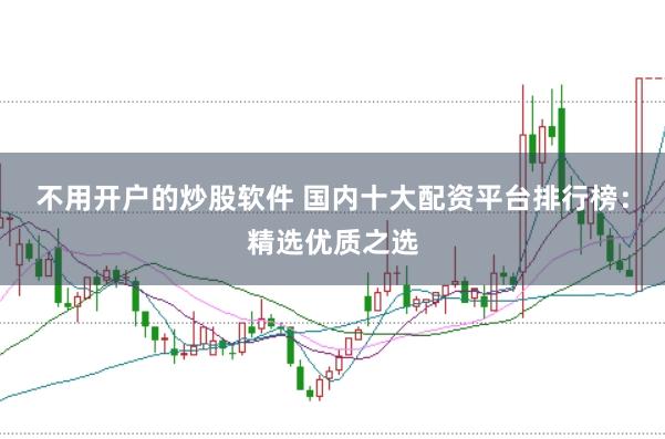 不用开户的炒股软件 国内十大配资平台排行榜：精选优质之选