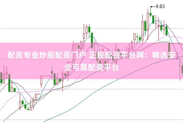 配资专业炒股配资门户 正规配资平台网：精选安全可靠配资平台