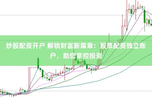 炒股配资开户 解锁财富新篇章：股票配资独立账户，助您掌控投资