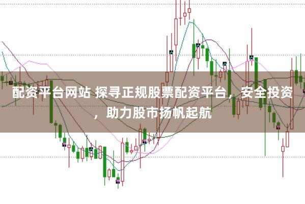 配资平台网站 探寻正规股票配资平台，安全投资，助力股市扬帆起航