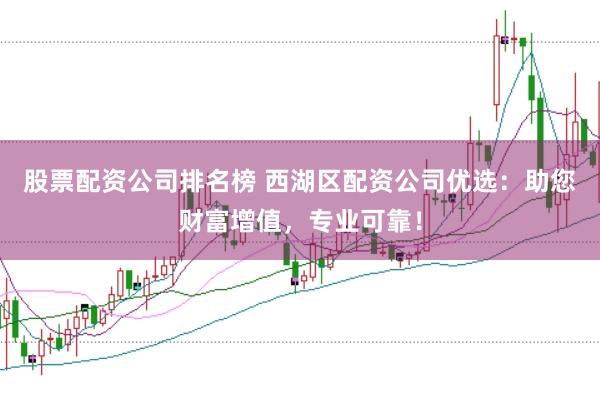 股票配资公司排名榜 西湖区配资公司优选：助您财富增值，专业可靠！