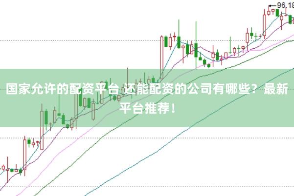 国家允许的配资平台 还能配资的公司有哪些？最新平台推荐！