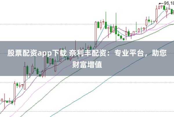 股票配资app下载 奈利丰配资：专业平台，助您财富增值