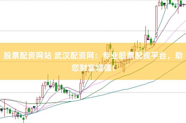 股票配资网站 武汉配资网：专业股票配资平台，助您财富增值！