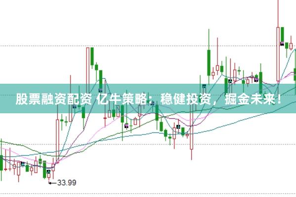股票融资配资 亿牛策略：稳健投资，掘金未来！