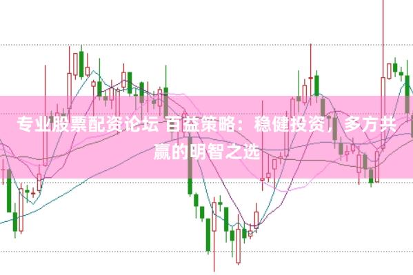 专业股票配资论坛 百益策略：稳健投资，多方共赢的明智之选
