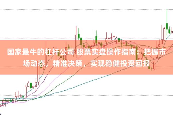 国家最牛的杠杆公司 股票实盘操作指南：把握市场动态，精准决策，实现稳健投资回报