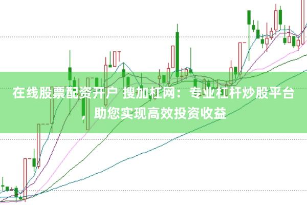 在线股票配资开户 搜加杠网：专业杠杆炒股平台，助您实现高效投资收益