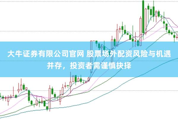 大牛证券有限公司官网 股票场外配资风险与机遇并存，投资者需谨慎抉择