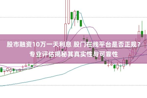 股市融资10万一天利息 股门在线平台是否正规？专业评估揭秘其真实性与可靠性