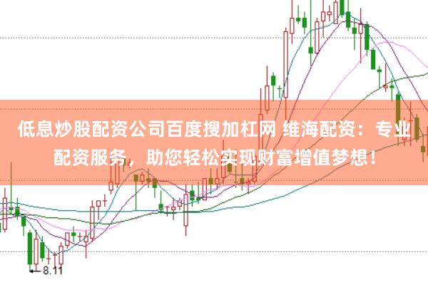 低息炒股配资公司百度搜加杠网 维海配资：专业配资服务，助您轻松实现财富增值梦想！