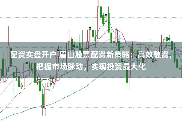配资实盘开户 眉山股票配资新策略：高效融资，把握市场脉动，实现投资最大化