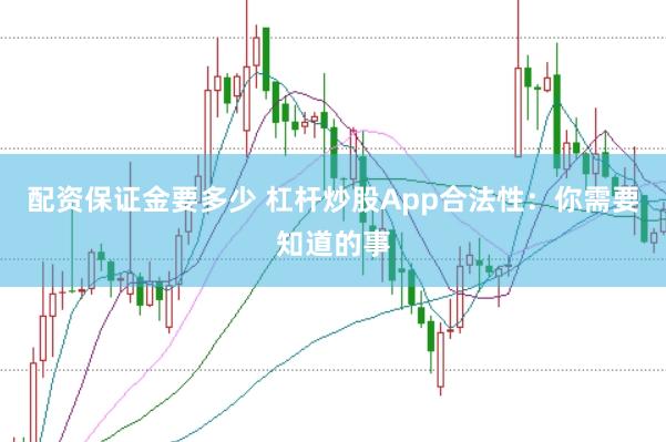 配资保证金要多少 杠杆炒股App合法性：你需要知道的事