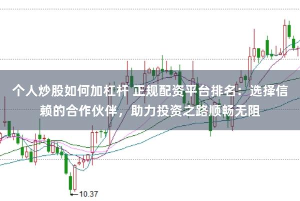 个人炒股如何加杠杆 正规配资平台排名：选择信赖的合作伙伴，助力投资之路顺畅无阻