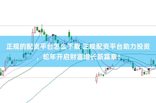 正规的配资平台怎么下载 正规配资平台助力投资，蛇年开启财富增长新篇章！