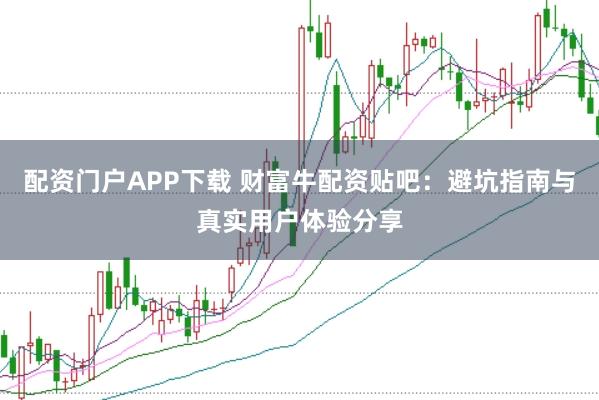 配资门户APP下载 财富牛配资贴吧：避坑指南与真实用户体验分享