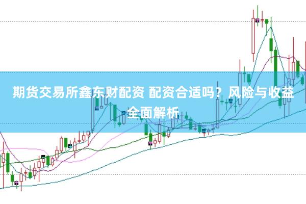 期货交易所鑫东财配资 配资合适吗？风险与收益全面解析