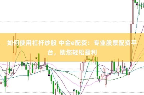 如何使用杠杆炒股 中金e配资：专业股票配资平台，助您轻松盈利