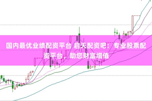 国内最优业绩配资平台 启天配资吧：专业股票配资平台，助您财富增值