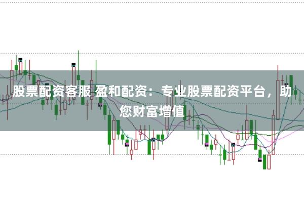 股票配资客服 盈和配资：专业股票配资平台，助您财富增值