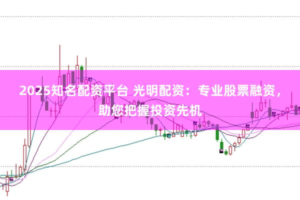 2025知名配资平台 光明配资：专业股票融资，助您把握投资先机
