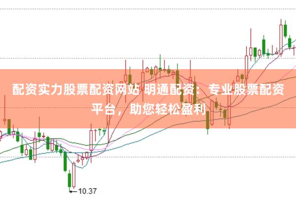 配资实力股票配资网站 明通配资：专业股票配资平台，助您轻松盈利