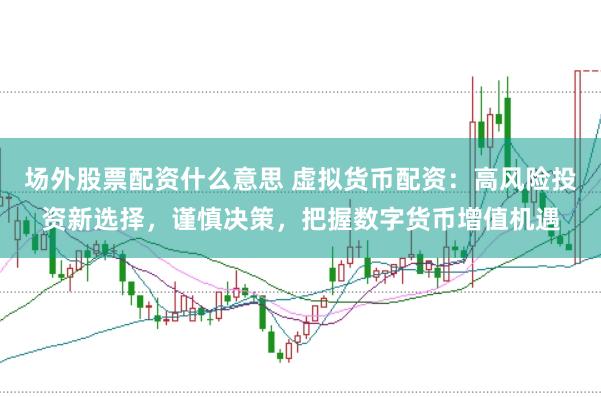 场外股票配资什么意思 虚拟货币配资：高风险投资新选择，谨慎决策，把握数字货币增值机遇