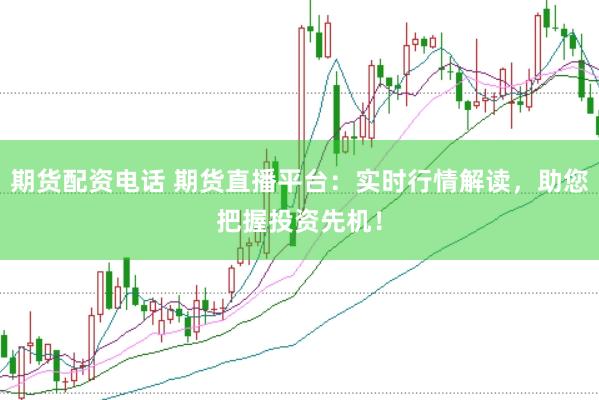 期货配资电话 期货直播平台：实时行情解读，助您把握投资先机！