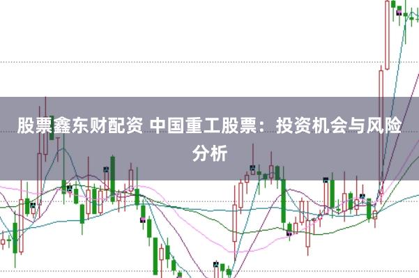 股票鑫东财配资 中国重工股票：投资机会与风险分析