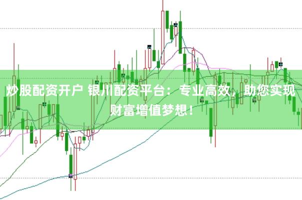 炒股配资开户 银川配资平台：专业高效，助您实现财富增值梦想！