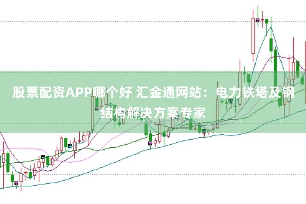 股票配资APP哪个好 汇金通网站：电力铁塔及钢结构解决方案专家