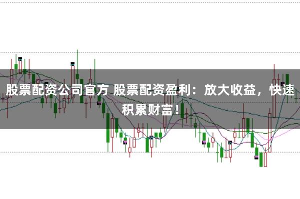 股票配资公司官方 股票配资盈利：放大收益，快速积累财富！
