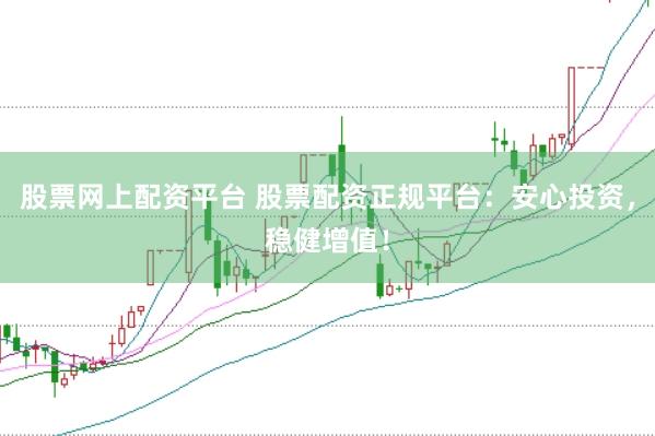 股票网上配资平台 股票配资正规平台：安心投资，稳健增值！