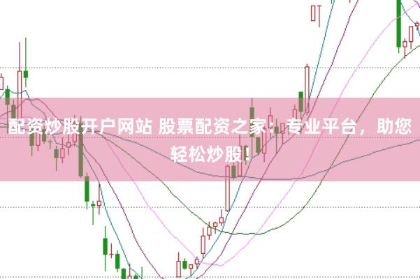 配资炒股开户网站 股票配资之家：专业平台，助您轻松炒股！