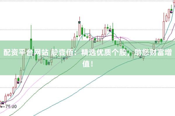 配资平台网站 股壹佰：精选优质个股，助您财富增值！