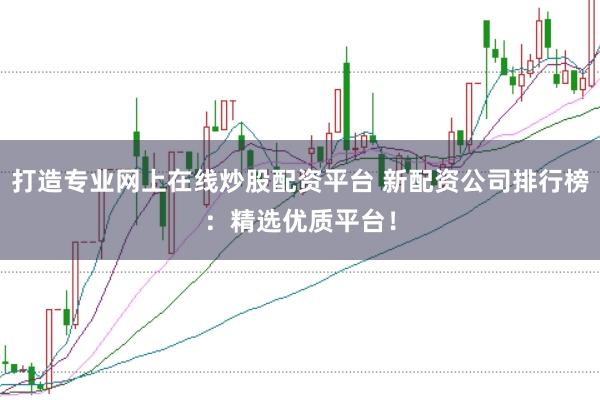 打造专业网上在线炒股配资平台 新配资公司排行榜：精选优质平台！