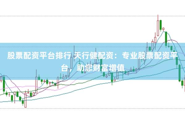 股票配资平台排行 天行健配资：专业股票配资平台，助您财富增值