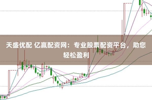 天盛优配 亿赢配资网：专业股票配资平台，助您轻松盈利