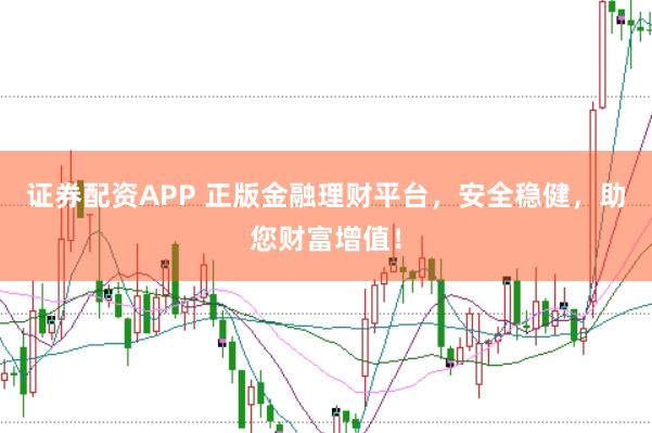 证券配资APP 正版金融理财平台，安全稳健，助您财富增值！