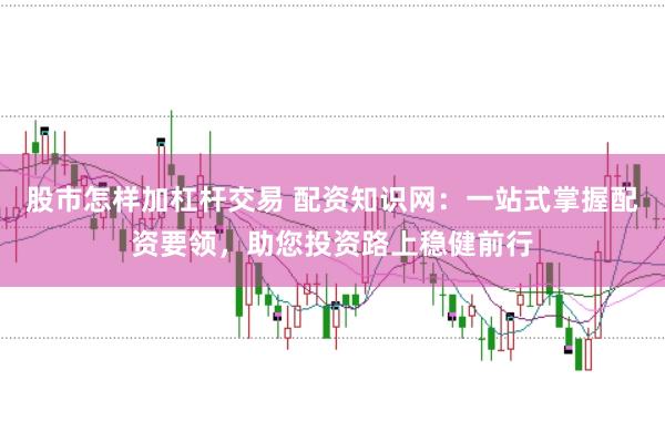 股市怎样加杠杆交易 配资知识网：一站式掌握配资要领，助您投资路上稳健前行