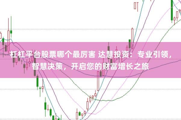 杠杠平台股票哪个最厉害 达慧投资：专业引领，智慧决策，开启您的财富增长之旅