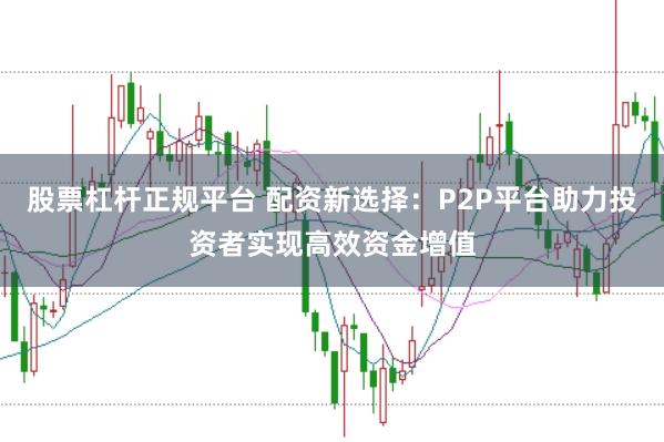 股票杠杆正规平台 配资新选择：P2P平台助力投资者实现高效资金增值