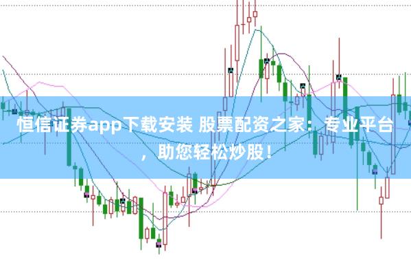 恒信证券app下载安装 股票配资之家：专业平台，助您轻松炒股！