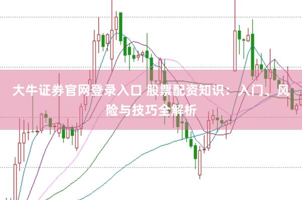 大牛证券官网登录入口 股票配资知识：入门、风险与技巧全解析