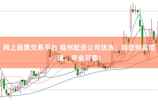 网上股票交易平台 福州配资公司优选：助您财富增值，专业可靠！