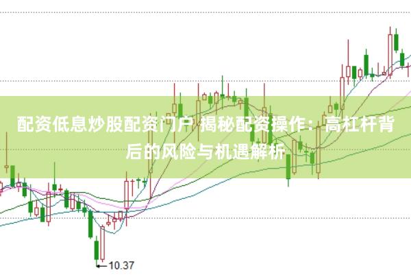 配资低息炒股配资门户 揭秘配资操作：高杠杆背后的风险与机遇解析