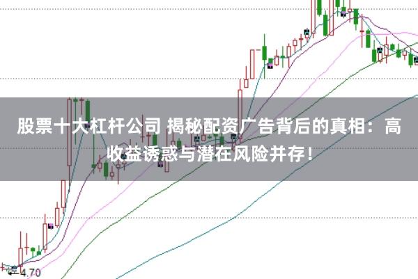 股票十大杠杆公司 揭秘配资广告背后的真相：高收益诱惑与潜在风险并存！