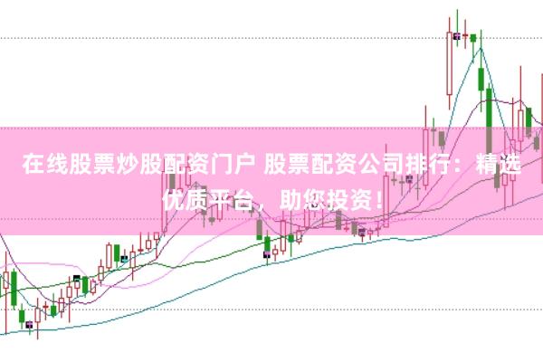 在线股票炒股配资门户 股票配资公司排行：精选优质平台，助您投资！