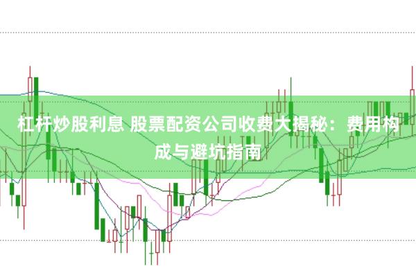 杠杆炒股利息 股票配资公司收费大揭秘：费用构成与避坑指南
