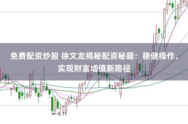 免费配资炒股 徐文龙揭秘配资秘籍：稳健操作，实现财富增值新路径